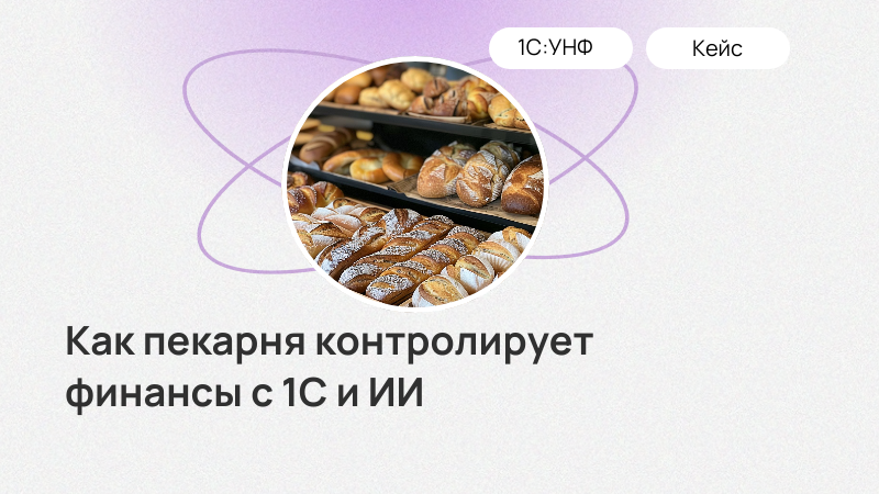 Как пекарня взяла финансы под контроль с помощью 1С:УНФ и ИИ